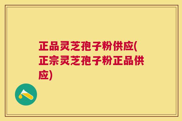 正品灵芝孢子粉供应(正宗灵芝孢子粉正品供应)