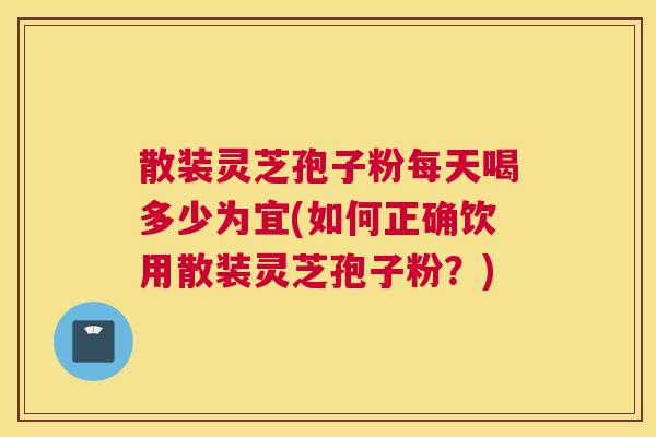 散装灵芝孢子粉每天喝多少为宜(如何正确饮用散装灵芝孢子粉？)