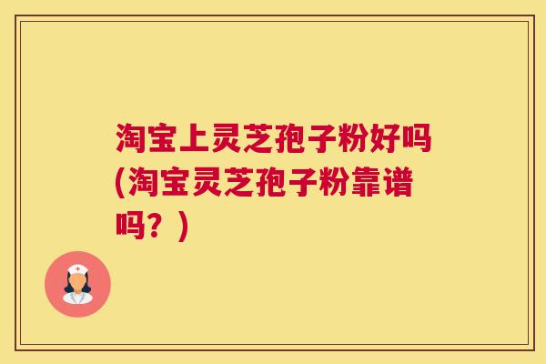 淘宝上灵芝孢子粉好吗(淘宝灵芝孢子粉靠谱吗？)