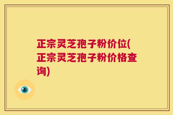 正宗灵芝孢子粉价位(正宗灵芝孢子粉价格查询)