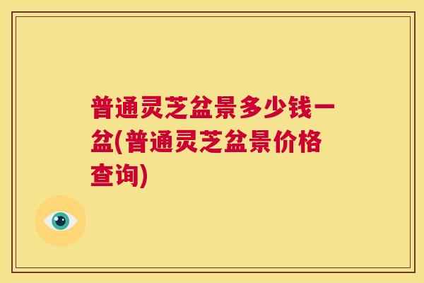 普通灵芝盆景多少钱一盆(普通灵芝盆景价格查询)