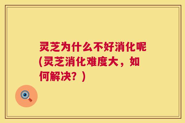 灵芝为什么不好消化呢(灵芝消化难度大，如何解决？)
