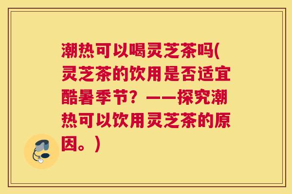 潮热可以喝灵芝茶吗(灵芝茶的饮用是否适宜酷暑季节？——探究潮热可以饮用灵芝茶的原因。)