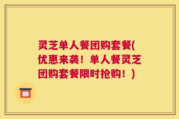 灵芝单人餐团购套餐(优惠来袭！单人餐灵芝团购套餐限时抢购！)