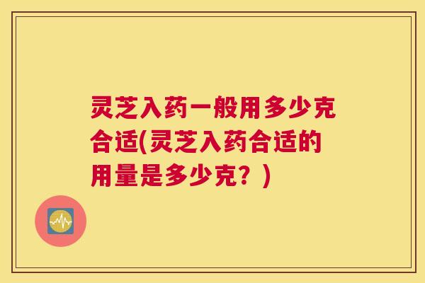 灵芝入药一般用多少克合适(灵芝入药合适的用量是多少克?) 灵芝入药一般用多少克合适(灵芝入药合适的用量是多少克?)