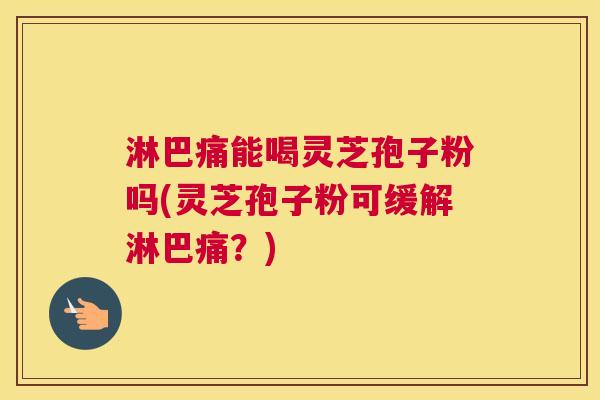 淋巴痛能喝灵芝孢子粉吗(灵芝孢子粉可缓解淋巴痛？)
