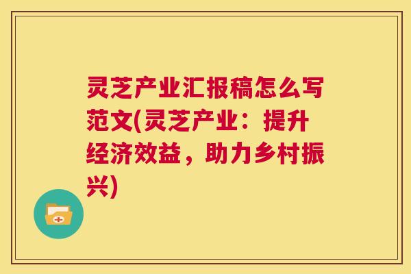 灵芝产业汇报稿怎么写范文(灵芝产业：提升经济效益，助力乡村振兴)