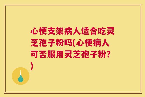 心梗支架病人适合吃灵芝孢子粉吗(心梗病人可否服用灵芝孢子粉？)