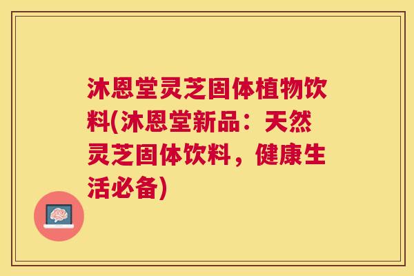 沐恩堂灵芝固体植物饮料(沐恩堂新品：天然灵芝固体饮料，健康生活必备)