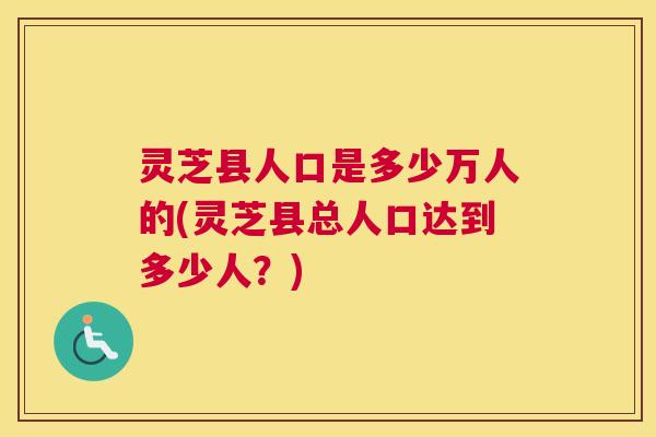 灵芝县人口是多少万人的(灵芝县总人口达到多少人？)