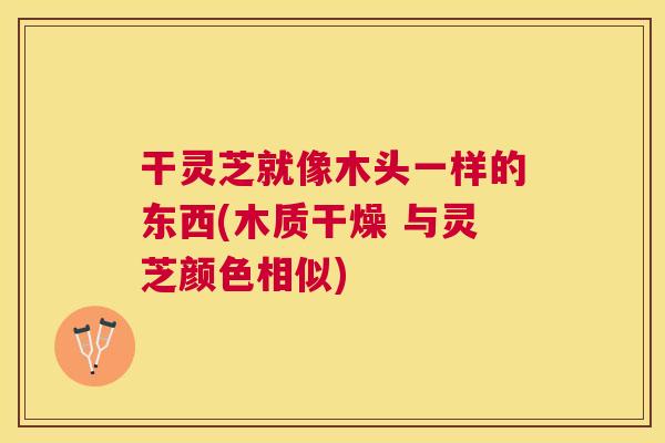 干灵芝就像木头一样的东西(木质干燥 与灵芝颜色相似)