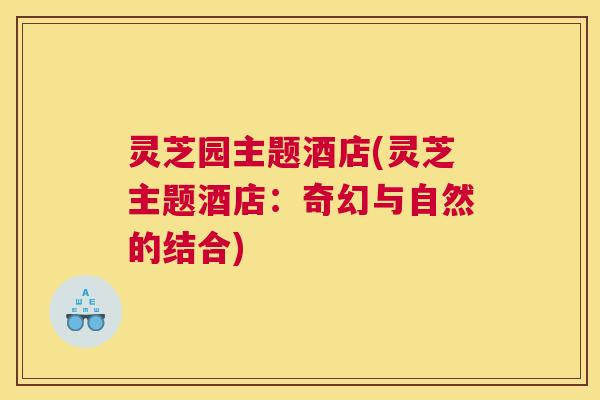 灵芝园主题酒店(灵芝主题酒店：奇幻与自然的结合)
