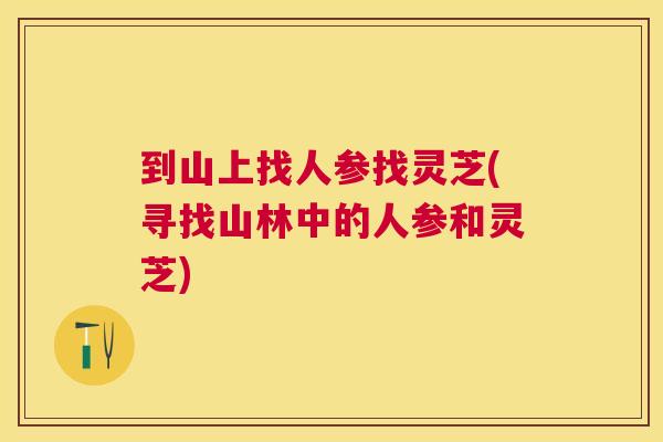 到山上找人参找灵芝(寻找山林中的人参和灵芝)