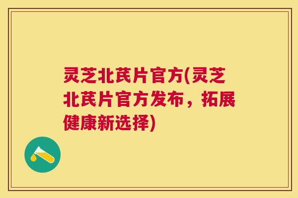 灵芝北芪片官方(灵芝北芪片官方发布，拓展健康新选择)