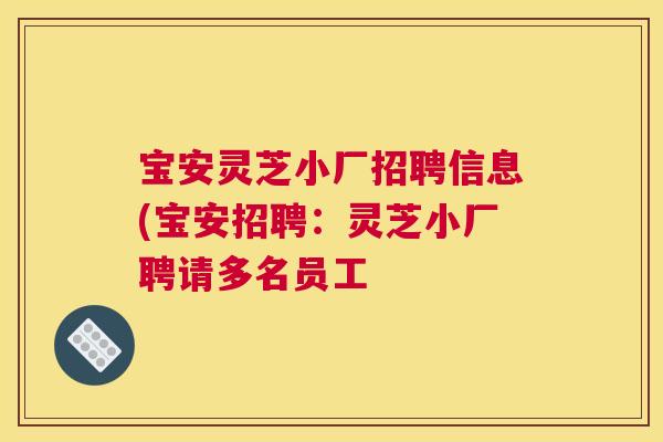 宝安灵芝小厂招聘信息(宝安招聘：灵芝小厂聘请多名员工