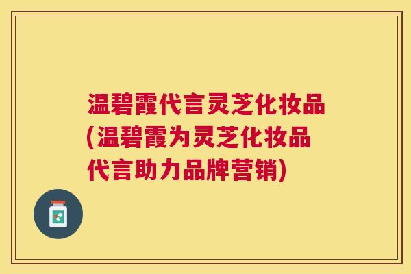 温碧霞代言灵芝化妆品(温碧霞为灵芝化妆品代言助力品牌营销)