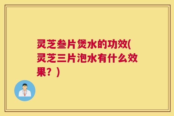 灵芝叁片煲水的功效(灵芝三片泡水有什么效果？)