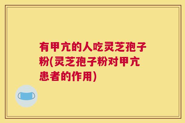 有甲亢的人吃灵芝孢子粉(灵芝孢子粉对甲亢患者的作用)