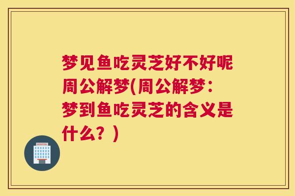 梦见鱼吃灵芝好不好呢周公解梦(周公解梦：梦到鱼吃灵芝的含义是什么？)