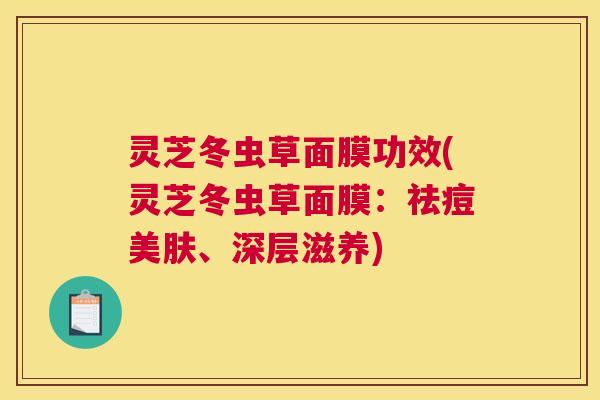 灵芝冬虫草面膜功效(灵芝冬虫草面膜：祛痘美肤、深层滋养)