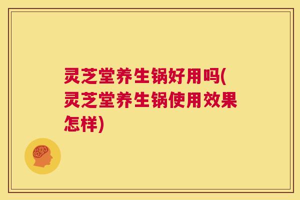 灵芝堂养生锅好用吗(灵芝堂养生锅使用效果怎样)