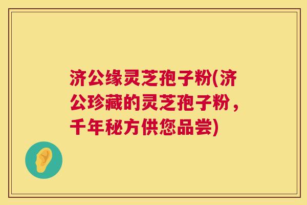 济公缘灵芝孢子粉(济公珍藏的灵芝孢子粉，千年秘方供您品尝)