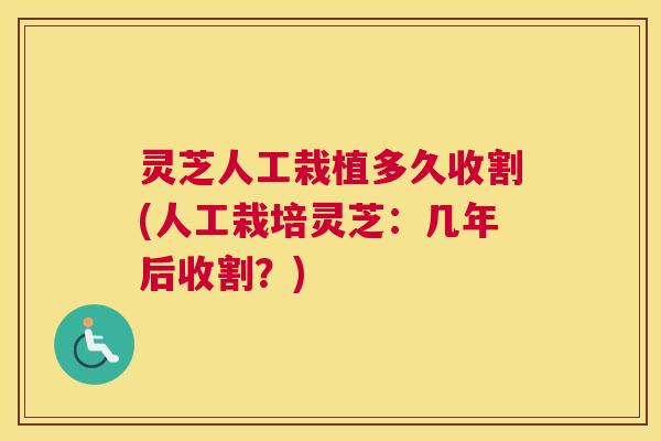 灵芝人工栽植多久收割(人工栽培灵芝：几年后收割？)