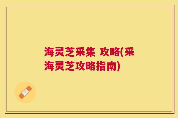 海灵芝采集 攻略(采海灵芝攻略指南)