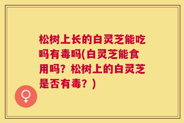 松树上长的白灵芝能吃吗有毒吗(白灵芝能食用吗？松树上的白灵芝是否有毒？)