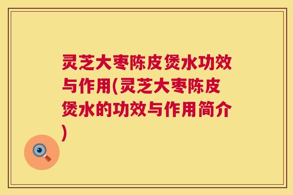 灵芝大枣陈皮煲水功效与作用(灵芝大枣陈皮煲水的功效与作用简介) 灵芝大枣陈皮煲水功效与作用(灵芝大枣陈皮煲水的功效与作用简介)