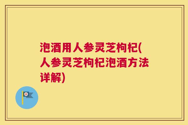 泡酒用人参灵芝枸杞(人参灵芝枸杞泡酒方法详解)