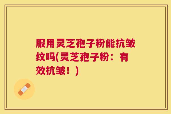 服用灵芝孢子粉能抗皱纹吗(灵芝孢子粉：有效抗皱！)