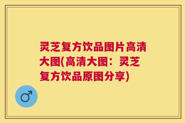 灵芝复方饮品图片高清大图(高清大图:灵芝复方饮品原图分享) 灵芝复方饮品图片高清大图(高清大图:灵芝复方饮品原图分享)