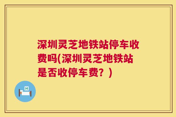 深圳灵芝地铁站停车收费吗(深圳灵芝地铁站是否收停车费?) 深圳灵芝地铁站停车收费吗(深圳灵芝地铁站是否收停车费?)