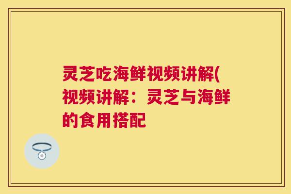灵芝吃海鲜视频讲解(视频讲解：灵芝与海鲜的食用搭配