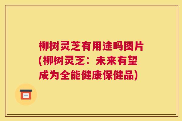 柳树灵芝有用途吗图片(柳树灵芝：未来有望成为全能健康保健品)