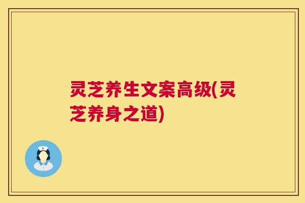 灵芝养生文案高级(灵芝养身之道)