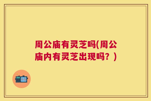 周公庙有灵芝吗(周公庙内有灵芝出现吗？)
