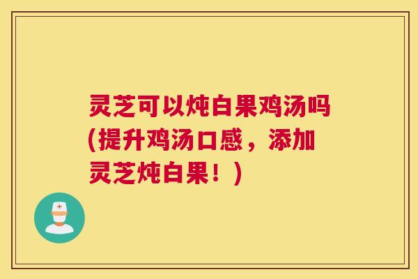灵芝可以炖白果鸡汤吗(提升鸡汤口感，添加灵芝炖白果！)