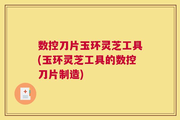 数控刀片玉环灵芝工具(玉环灵芝工具的数控刀片制造)
