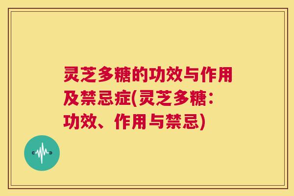 灵芝多糖的功效与作用及禁忌症(灵芝多糖：功效、作用与禁忌)