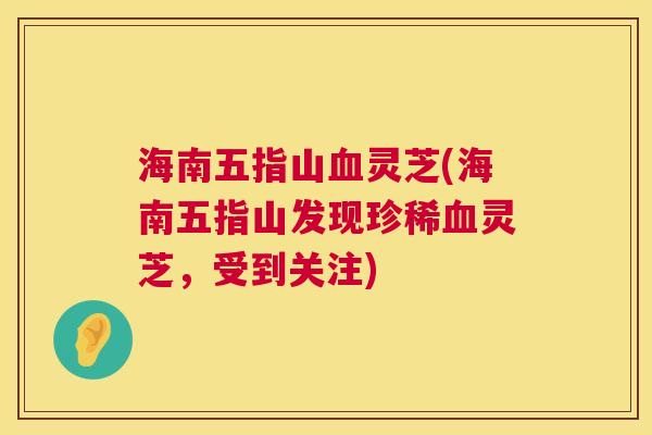 海南五指山血灵芝(海南五指山发现珍稀血灵芝，受到关注)