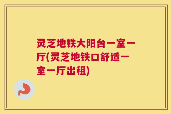 灵芝地铁大阳台一室一厅(灵芝地铁口舒适一室一厅出租)
