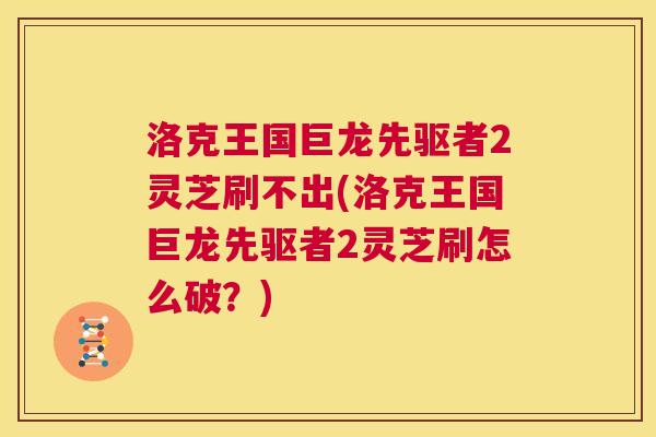洛克王国巨龙先驱者2灵芝刷不出(洛克王国巨龙先驱者2灵芝刷怎么破？)