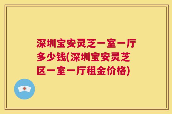 深圳宝安灵芝一室一厅多少钱(深圳宝安灵芝区一室一厅租金价格)