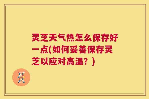 灵芝天气热怎么保存好一点(如何妥善保存灵芝以应对高温?) 灵芝天气热怎么保存好一点(如何妥善保存灵芝以应对高温?)