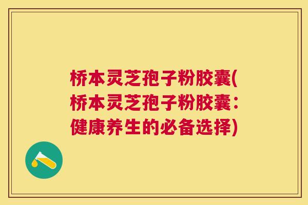 桥本灵芝孢子粉胶囊(桥本灵芝孢子粉胶囊：健康养生的必备选择)