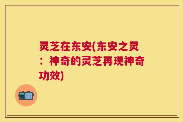 灵芝在东安(东安之灵：神奇的灵芝再现神奇功效)