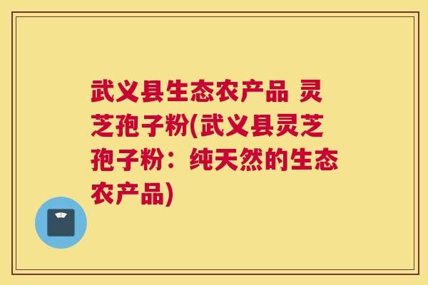 武义县生态农产品 灵芝孢子粉(武义县灵芝孢子粉：纯天然的生态农产品)
