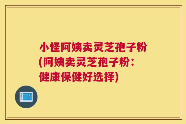 小怪阿姨卖灵芝孢子粉(阿姨卖灵芝孢子粉：健康保健好选择)